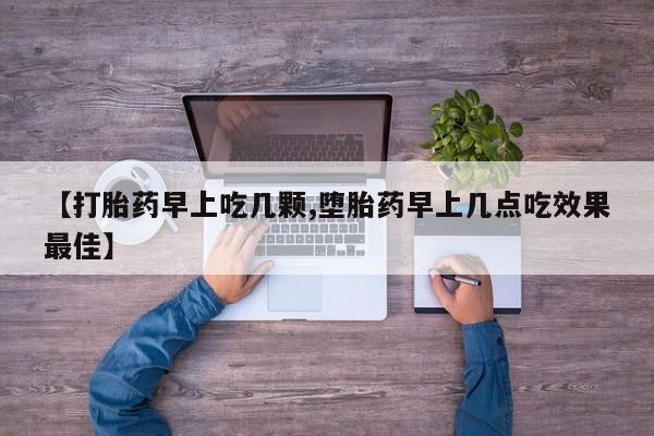 我想在网上买正品打胎药【打胎药早上吃几颗,堕胎药早上几点吃效果最佳】