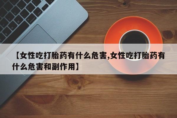 我想在网上买正品打胎药【女性吃打胎药有什么危害,女性吃打胎药有什么危害和副作用】