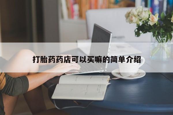 我想在网上买正品打胎药打胎药药店可以买嘛的简单介绍