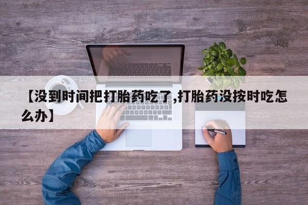 我想在网上买正品打胎药【没到时间把打胎药吃了,打胎药没按时吃怎么办】