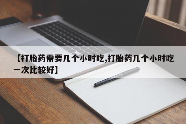 我想在网上买正品打胎药【打胎药需要几个小时吃,打胎药几个小时吃一次比较好】