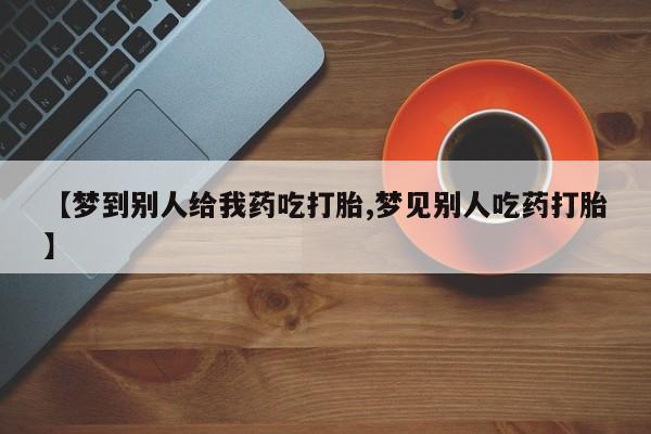 我想在网上买正品打胎药【梦到别人给我药吃打胎,梦见别人吃药打胎】