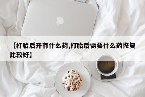 我想在网上买正品打胎药【打胎后开有什么药,打胎后需要什么药恢复比较好】