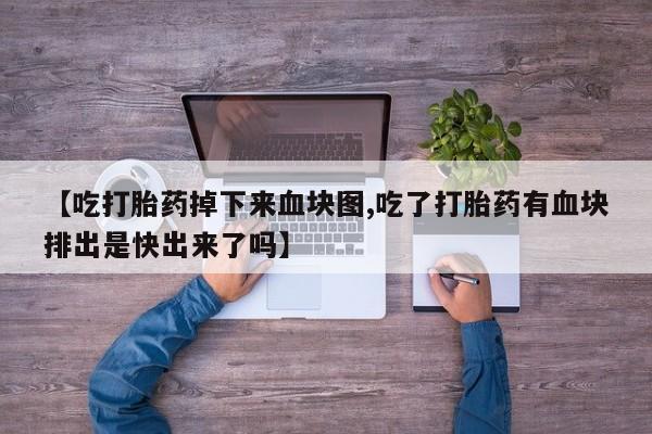 我想在网上买正品打胎药【吃打胎药掉下来血块图,吃了打胎药有血块排出是快出来了吗】
