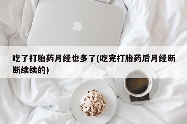 我想在网上买正品打胎药吃了打胎药月经也多了(吃完打胎药后月经断断续续的)