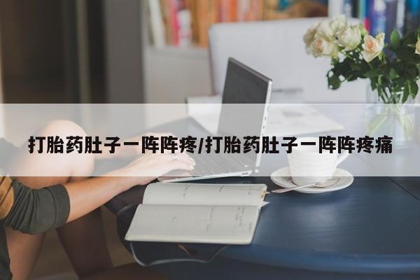 我想在网上买正品打胎药打胎药肚子一阵阵疼/打胎药肚子一阵阵疼痛
