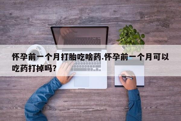 我想在网上买正品打胎药怀孕前一个月打胎吃啥药.怀孕前一个月可以吃药打掉吗？