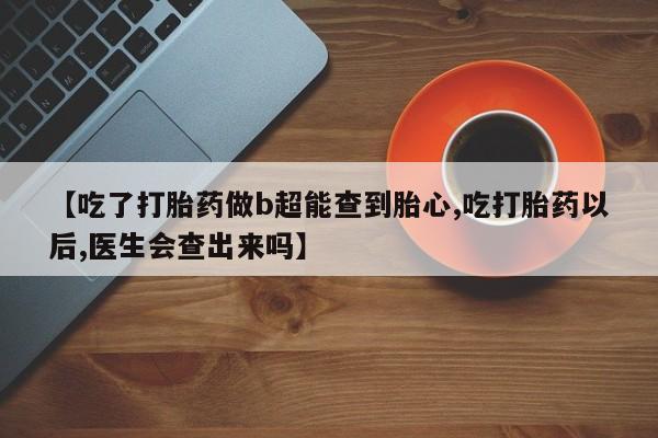 我想在网上买正品打胎药【吃了打胎药做b超能查到胎心,吃打胎药以后,医生会查出来吗】