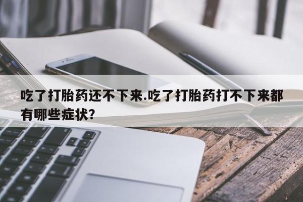 我想在网上买正品打胎药吃了打胎药还不下来.吃了打胎药打不下来都有哪些症状？