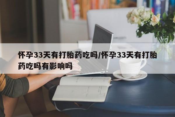 我想在网上买正品打胎药怀孕33天有打胎药吃吗/怀孕33天有打胎药吃吗有影响吗