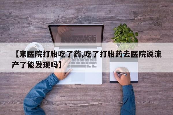 我想在网上买正品打胎药【来医院打胎吃了药,吃了打胎药去医院说流产了能发现吗】