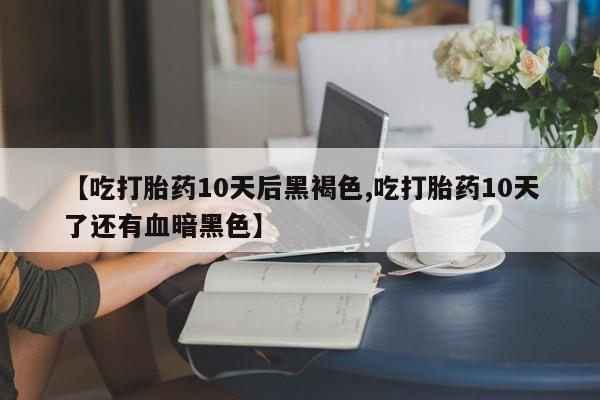 我想在网上买正品打胎药【吃打胎药10天后黑褐色,吃打胎药10天了还有血暗黑色】