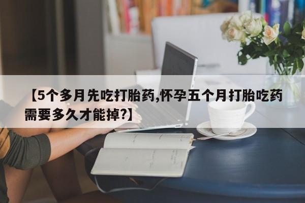 我想在网上买正品打胎药【5个多月先吃打胎药,怀孕五个月打胎吃药需要多久才能掉?】