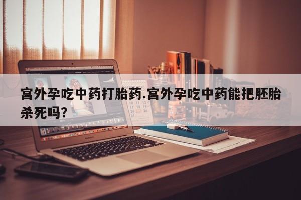 我想在网上买正品打胎药宫外孕吃中药打胎药.宫外孕吃中药能把胚胎杀死吗？