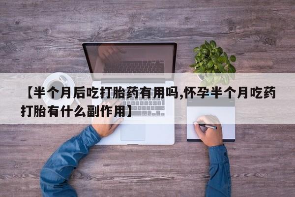 我想在网上买正品打胎药【半个月后吃打胎药有用吗,怀孕半个月吃药打胎有什么副作用】