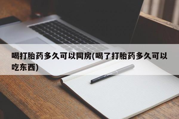 我想在网上买正品打胎药喝打胎药多久可以同房(喝了打胎药多久可以吃东西)