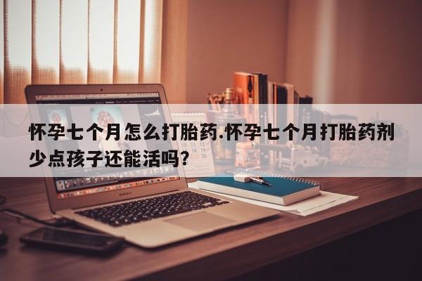 我想在网上买正品打胎药怀孕七个月怎么打胎药.怀孕七个月打胎药剂少点孩子还能活吗？