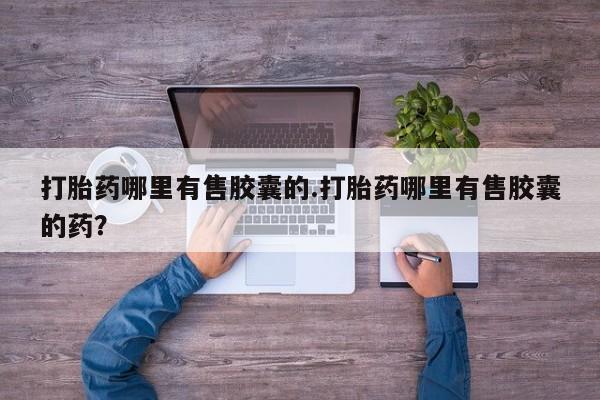 我想在网上买正品打胎药打胎药哪里有售胶囊的.打胎药哪里有售胶囊的药？
