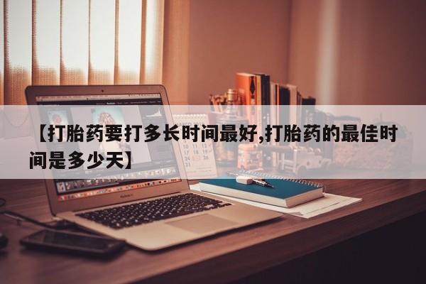 我想在网上买正品打胎药【打胎药要打多长时间最好,打胎药的最佳时间是多少天】