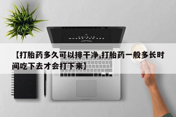 我想在网上买正品打胎药【打胎药多久可以排干净,打胎药一般多长时间吃下去才会打下来】