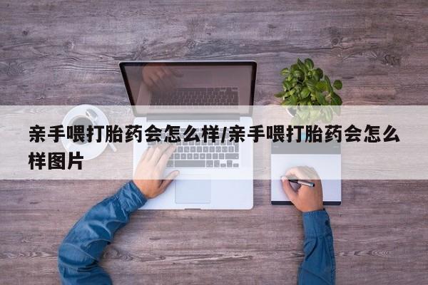 我想在网上买正品打胎药亲手喂打胎药会怎么样/亲手喂打胎药会怎么样图片