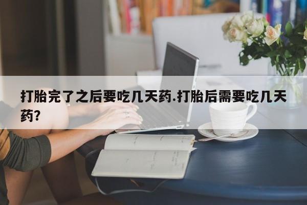 我想在网上买正品打胎药打胎完了之后要吃几天药.打胎后需要吃几天药？