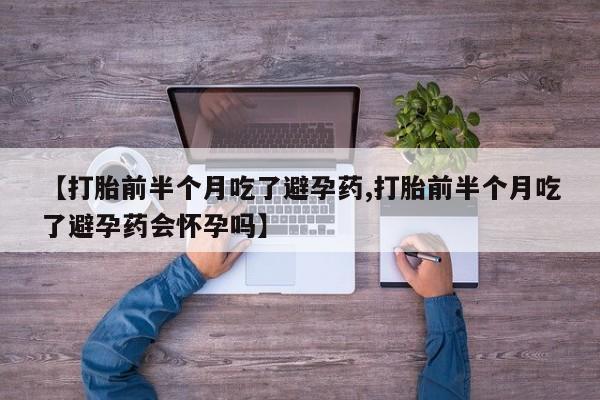 我想在网上买正品打胎药【打胎前半个月吃了避孕药,打胎前半个月吃了避孕药会怀孕吗】