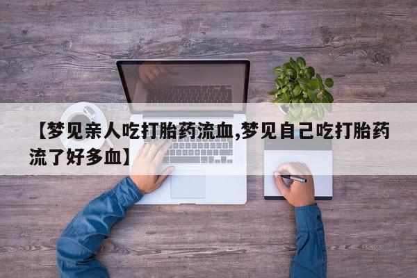 我想在网上买正品打胎药【梦见亲人吃打胎药流血,梦见自己吃打胎药流了好多血】