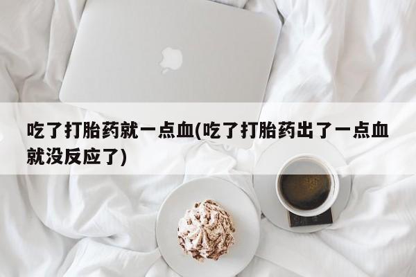 我想在网上买正品打胎药吃了打胎药就一点血(吃了打胎药出了一点血就没反应了)