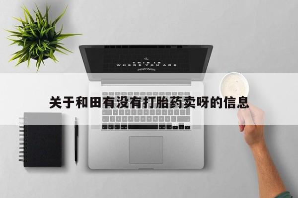 我想在网上买正品打胎药关于和田有没有打胎药卖呀的信息