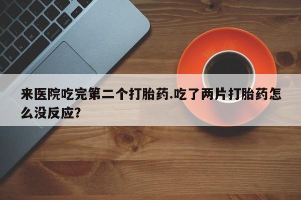 我想在网上买正品打胎药来医院吃完第二个打胎药.吃了两片打胎药怎么没反应？