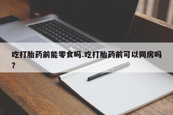 我想在网上买正品打胎药吃打胎药前能零食吗.吃打胎药前可以同房吗？