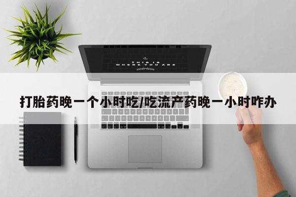 我想在网上买正品打胎药打胎药晚一个小时吃/吃流产药晚一小时咋办