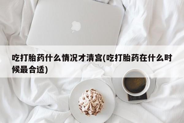 我想在网上买正品打胎药吃打胎药什么情况才清宫(吃打胎药在什么时候最合适)