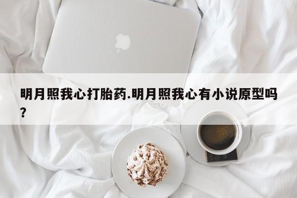 我想在网上买正品打胎药明月照我心打胎药.明月照我心有小说原型吗？