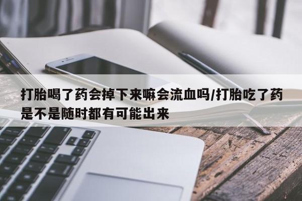 我想在网上买正品打胎药打胎喝了药会掉下来嘛会流血吗/打胎吃了药是不是随时都有可能出来