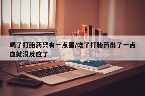 我想在网上买正品打胎药喝了打胎药只有一点雪/吃了打胎药出了一点血就没反应了