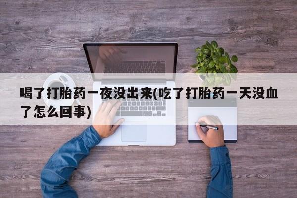 我想在网上买正品打胎药喝了打胎药一夜没出来(吃了打胎药一天没血了怎么回事)
