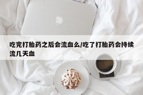 我想在网上买正品打胎药吃完打胎药之后会流血么/吃了打胎药会持续流几天血