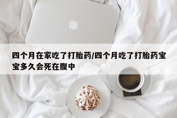 我想在网上买正品打胎药四个月在家吃了打胎药/四个月吃了打胎药宝宝多久会死在腹中