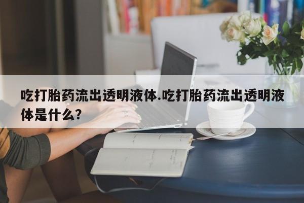 我想在网上买正品打胎药吃打胎药流出透明液体.吃打胎药流出透明液体是什么?