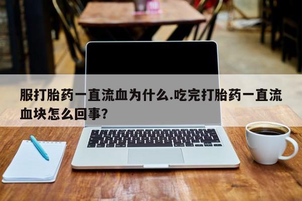 我想在网上买正品打胎药服打胎药一直流血为什么.吃完打胎药一直流血块怎么回事？