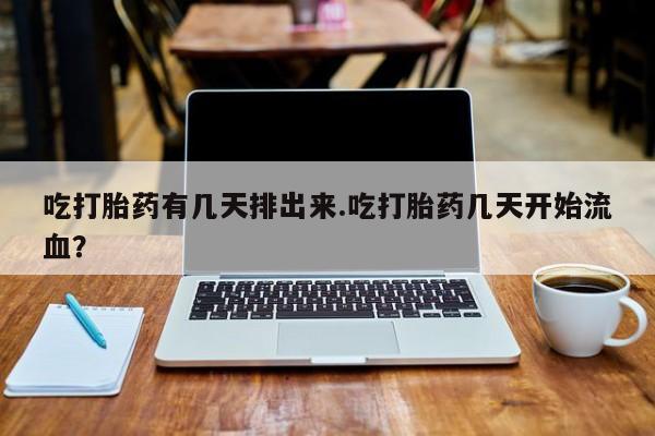 我想在网上买正品打胎药吃打胎药有几天排出来.吃打胎药几天开始流血？