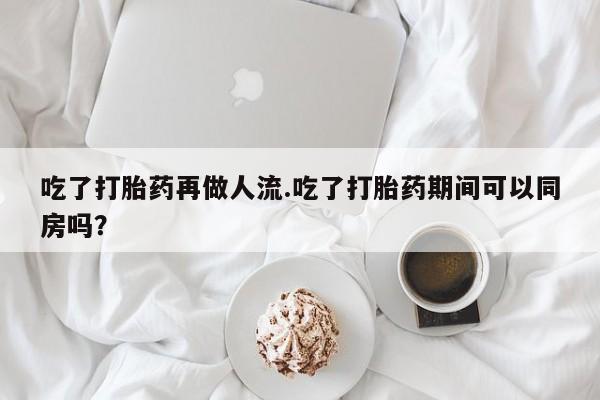 我想在网上买正品打胎药吃了打胎药再做人流.吃了打胎药期间可以同房吗？