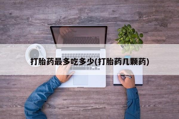 我想在网上买正品打胎药打胎药最多吃多少(打胎药几颗药)