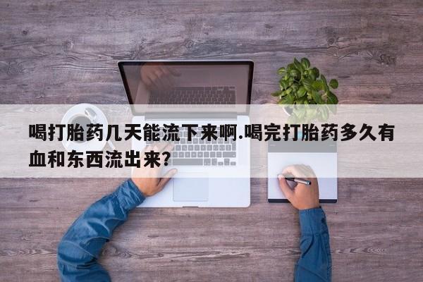 我想在网上买正品打胎药喝打胎药几天能流下来啊.喝完打胎药多久有血和东西流出来？