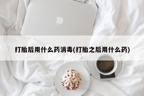 我想在网上买正品打胎药打胎后用什么药消毒(打胎之后用什么药)