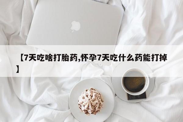 我想在网上买正品打胎药【7天吃啥打胎药,怀孕7天吃什么药能打掉】