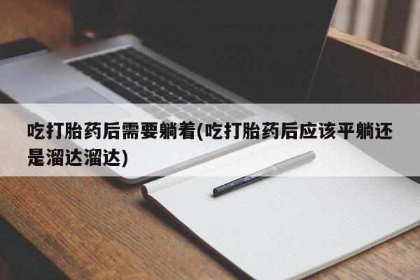 我想在网上买正品打胎药吃打胎药后需要躺着(吃打胎药后应该平躺还是溜达溜达)