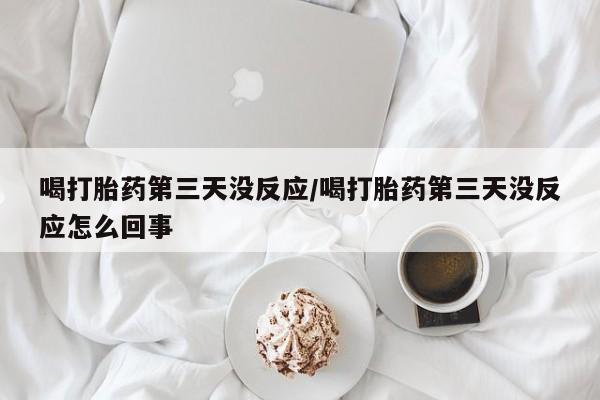 我想在网上买正品打胎药喝打胎药第三天没反应/喝打胎药第三天没反应怎么回事